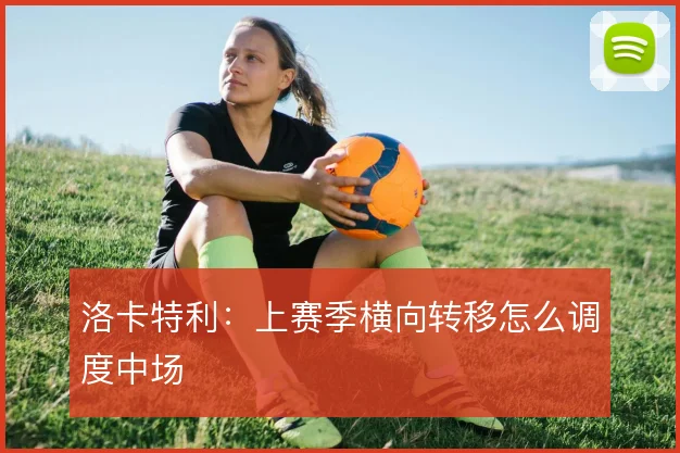 洛卡特利：上赛季横向转移怎么调度中场