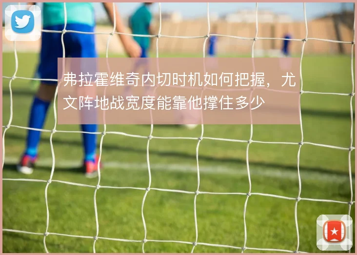 弗拉霍维奇内切时机如何把握，尤文阵地战宽度能靠他撑住多少
