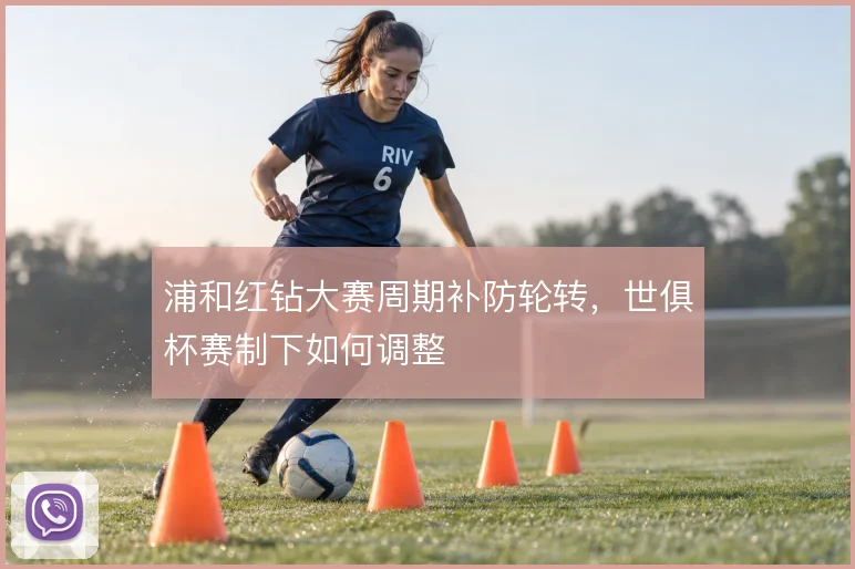 浦和红钻大赛周期补防轮转，世俱杯赛制下如何调整