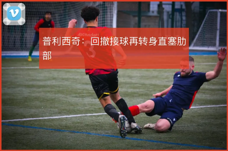 普利西奇：回撤接球再转身直塞肋部