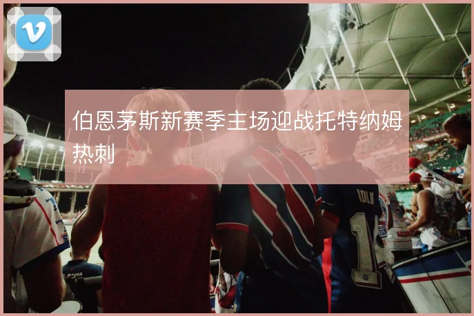 伯恩茅斯新赛季主场迎战托特纳姆热刺