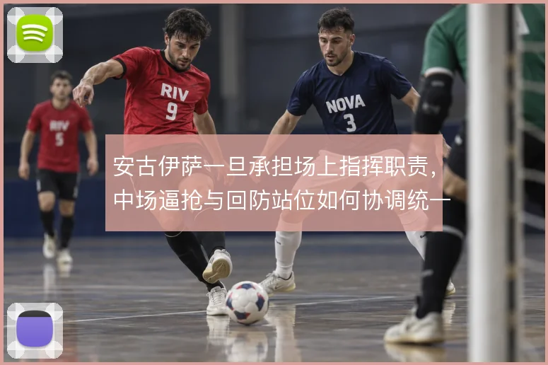 安古伊萨一旦承担场上指挥职责，中场逼抢与回防站位如何协调统一