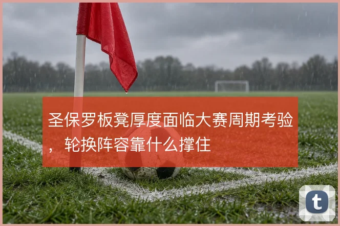 圣保罗板凳厚度面临大赛周期考验,轮换阵容靠什么撑住