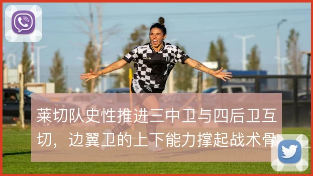 莱切队史性推进三中卫与四后卫互切，边翼卫的上下能力撑起战术骨架