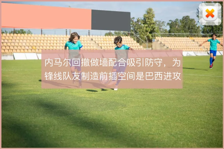 内马尔回撤做墙配合吸引防守，为锋线队友制造前插空间是巴西进攻关键
