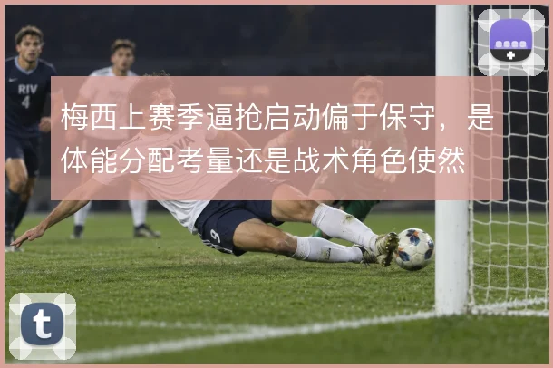 梅西上赛季逼抢启动偏于保守，是体能分配考量还是战术角色使然