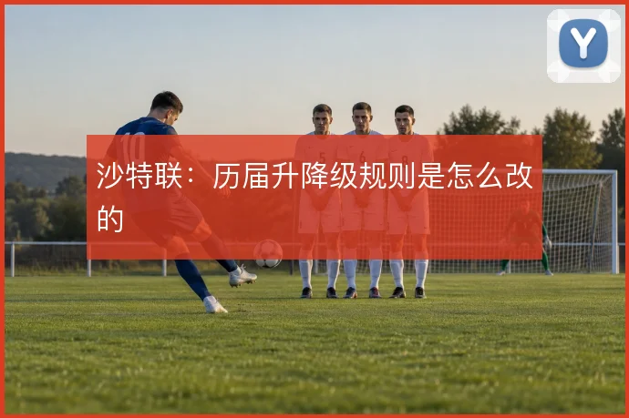 沙特联:历届升降级规则是怎么改的
