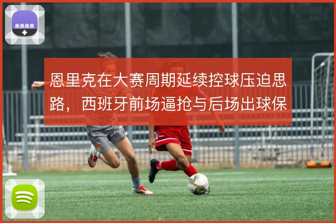 恩里克在大赛周期延续控球压迫思路,西班牙前场逼抢与后场出球保持连贯