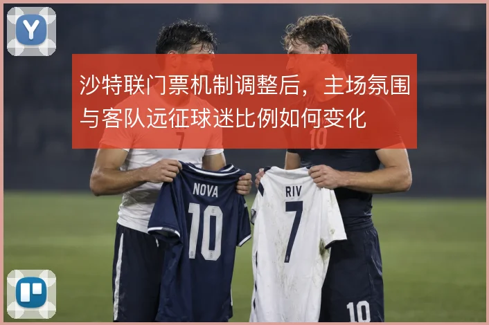沙特联门票机制调整后,主场氛围与客队远征球迷比例如何变化
