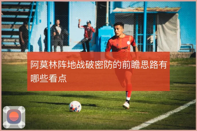 阿莫林阵地战破密防的前瞻思路有哪些看点