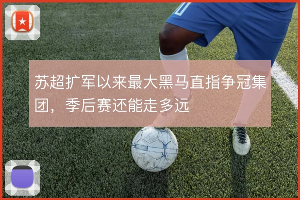 苏超扩军以来最大黑马直指争冠集团,季后赛还能走多远