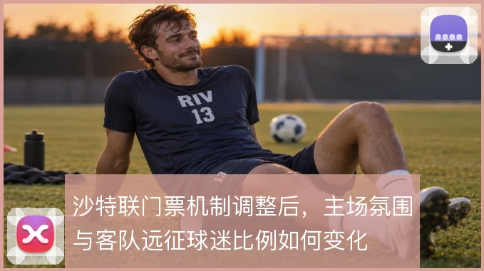 沙特联门票机制调整后，主场氛围与客队远征球迷比例如何变化