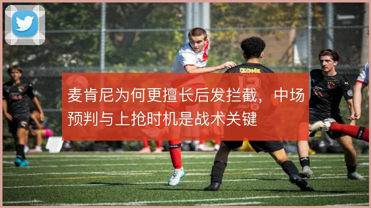 麦肯尼为何更擅长后发拦截，中场预判与上抢时机是战术关键