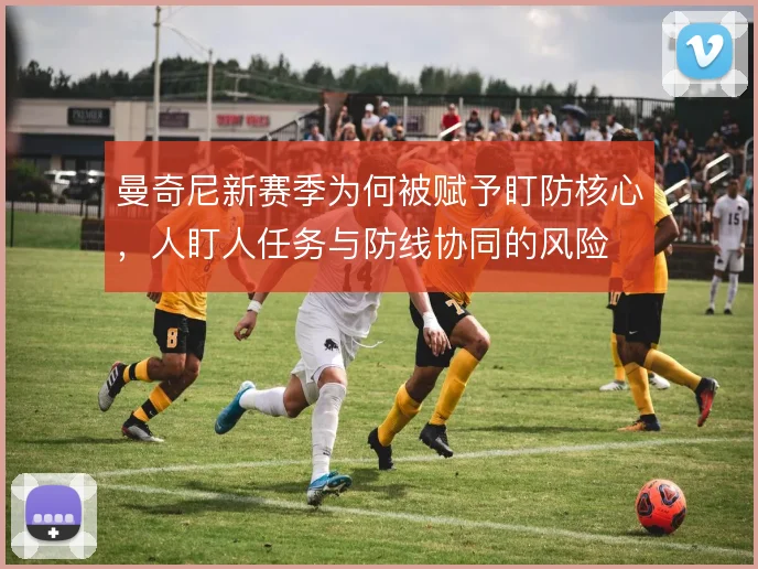 曼奇尼新赛季为何被赋予盯防核心，人盯人任务与防线协同的风险