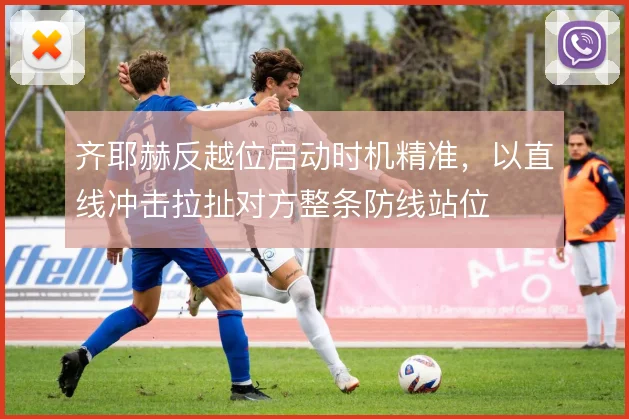 齐耶赫反越位启动时机精准,以直线冲击拉扯对方整条防线站位