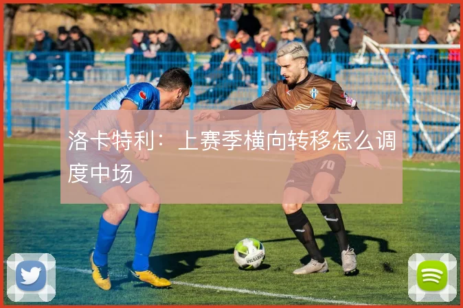 洛卡特利：上赛季横向转移怎么调度中场