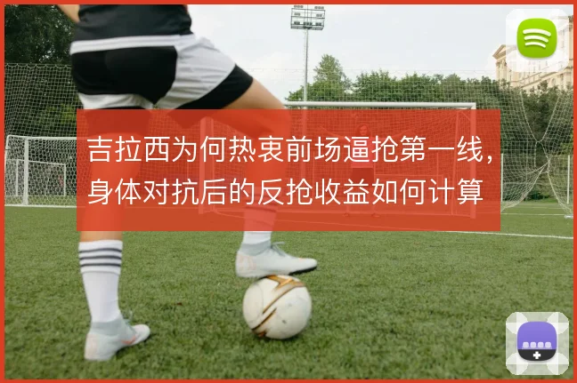 吉拉西为何热衷前场逼抢第一线，身体对抗后的反抢收益如何计算