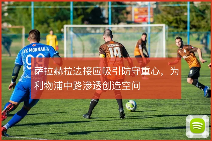 萨拉赫拉边接应吸引防守重心，为利物浦中路渗透创造空间
