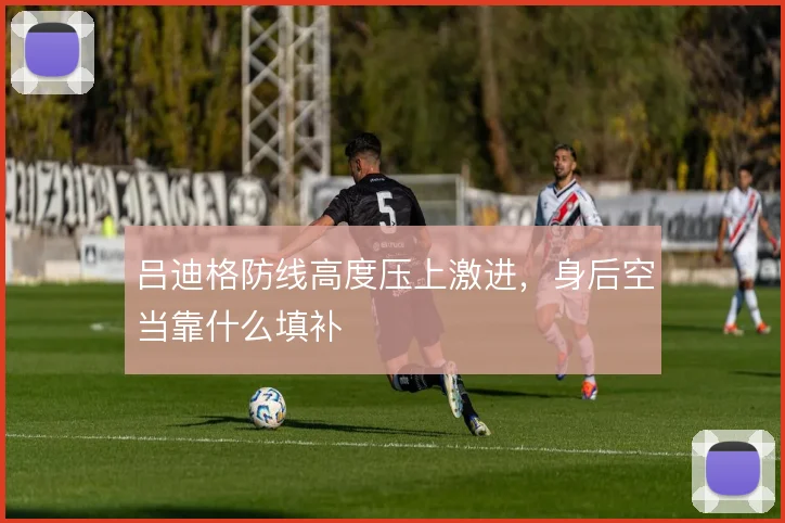 吕迪格防线高度压上激进，身后空当靠什么填补