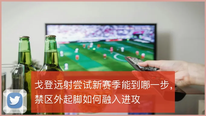戈登远射尝试新赛季能到哪一步，禁区外起脚如何融入进攻