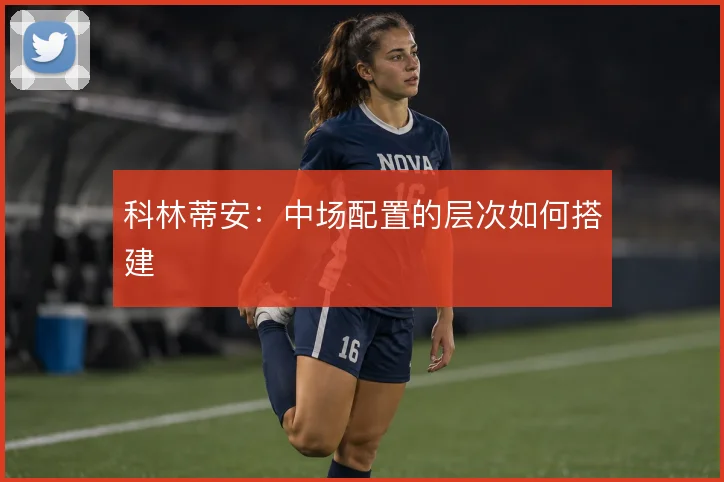 科林蒂安：中场配置的层次如何搭建