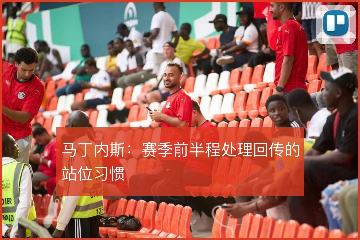 马丁内斯：赛季前半程处理回传的站位习惯